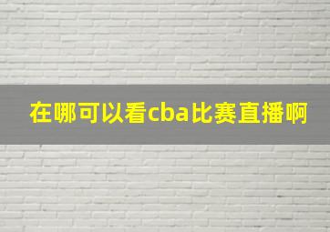 在哪可以看cba比赛直播啊