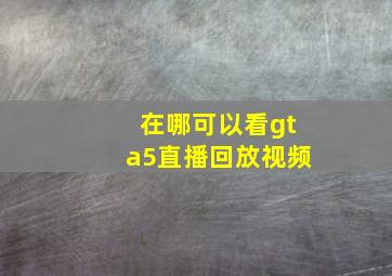 在哪可以看gta5直播回放视频