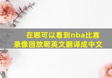 在哪可以看到nba比赛录像回放呢英文翻译成中文