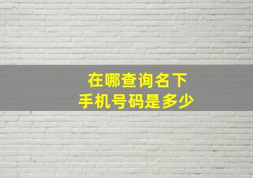 在哪查询名下手机号码是多少