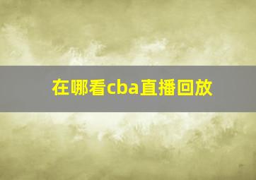 在哪看cba直播回放