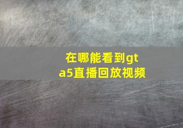 在哪能看到gta5直播回放视频