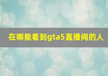 在哪能看到gta5直播间的人