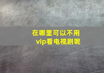 在哪里可以不用vip看电视剧呢