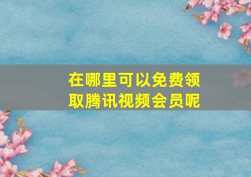 在哪里可以免费领取腾讯视频会员呢