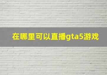 在哪里可以直播gta5游戏