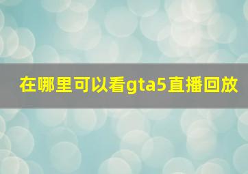 在哪里可以看gta5直播回放