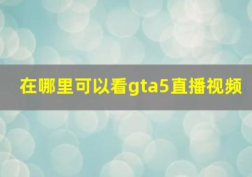 在哪里可以看gta5直播视频