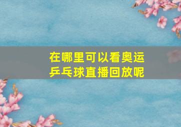 在哪里可以看奥运乒乓球直播回放呢