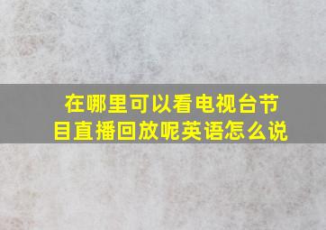 在哪里可以看电视台节目直播回放呢英语怎么说