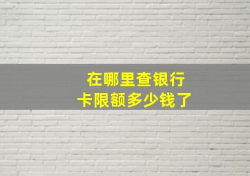 在哪里查银行卡限额多少钱了