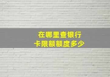 在哪里查银行卡限额额度多少