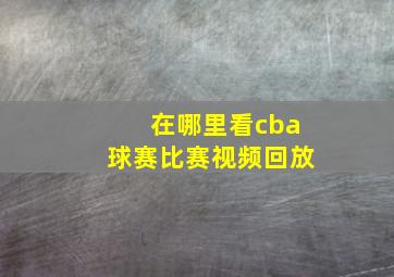 在哪里看cba球赛比赛视频回放