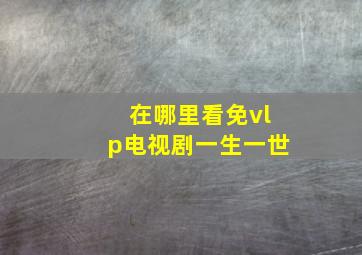 在哪里看免vlp电视剧一生一世