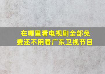 在哪里看电视剧全部免费还不用看广东卫视节目