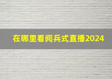 在哪里看阅兵式直播2024