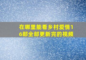 在哪里能看乡村爱情16部全部更新完的视频