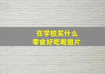 在学校买什么零食好吃呢图片