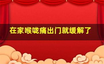 在家喉咙痛出门就缓解了