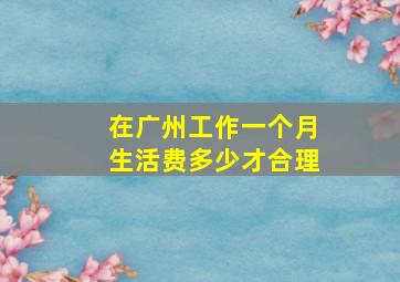 在广州工作一个月生活费多少才合理