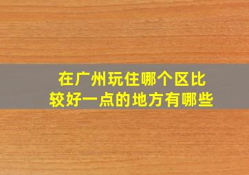 在广州玩住哪个区比较好一点的地方有哪些