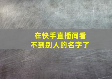 在快手直播间看不到别人的名字了