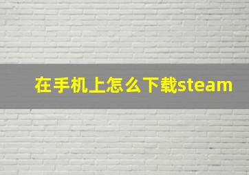 在手机上怎么下载steam