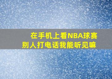 在手机上看NBA球赛别人打电话我能听见嘛