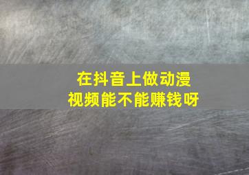 在抖音上做动漫视频能不能赚钱呀