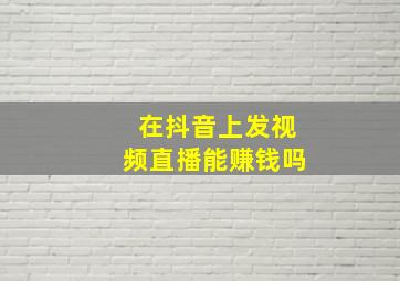 在抖音上发视频直播能赚钱吗