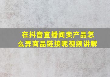 在抖音直播间卖产品怎么弄商品链接呢视频讲解