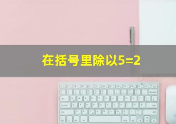 在括号里除以5=2