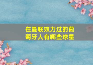 在曼联效力过的葡萄牙人有哪些球星