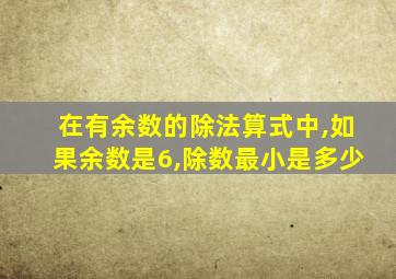 在有余数的除法算式中,如果余数是6,除数最小是多少