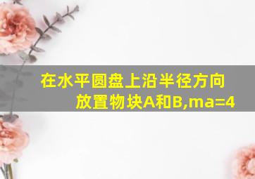 在水平圆盘上沿半径方向放置物块A和B,ma=4