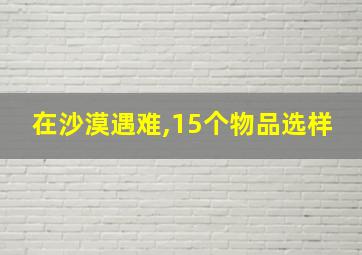 在沙漠遇难,15个物品选样