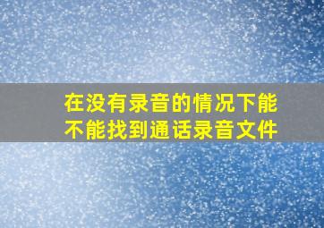 在没有录音的情况下能不能找到通话录音文件