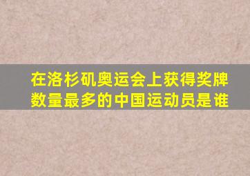 在洛杉矶奥运会上获得奖牌数量最多的中国运动员是谁