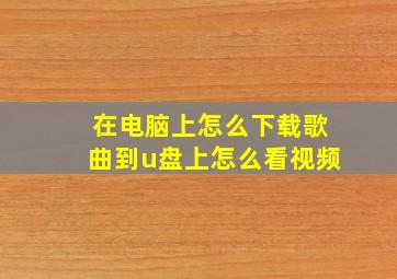 在电脑上怎么下载歌曲到u盘上怎么看视频