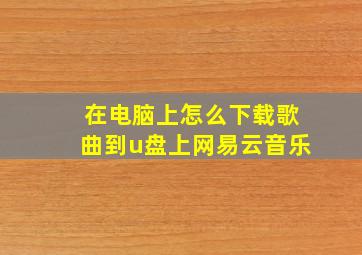 在电脑上怎么下载歌曲到u盘上网易云音乐