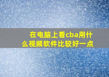 在电脑上看cba用什么视频软件比较好一点