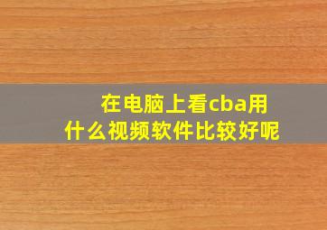 在电脑上看cba用什么视频软件比较好呢