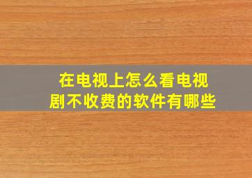 在电视上怎么看电视剧不收费的软件有哪些