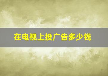 在电视上投广告多少钱