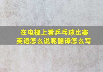 在电视上看乒乓球比赛英语怎么说呢翻译怎么写