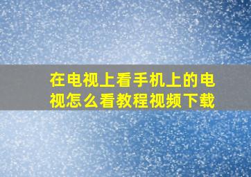 在电视上看手机上的电视怎么看教程视频下载