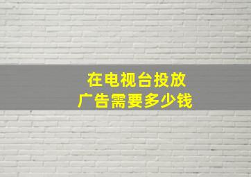 在电视台投放广告需要多少钱