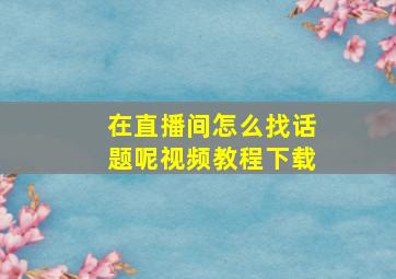 在直播间怎么找话题呢视频教程下载