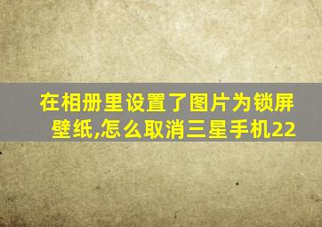 在相册里设置了图片为锁屏壁纸,怎么取消三星手机22