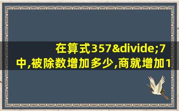 在算式357÷7中,被除数增加多少,商就增加1